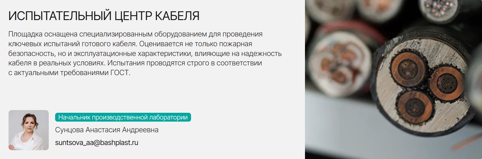 ИСПЫТАТЕЛЬНЫЙ ЦЕНТР КАБЕЛЯ Площадка оснащена специализированным оборудованием для проведения ключевых испытаний готового кабеля. Оценивается не только пожарная безопасность, но и эксплуатационные характеристики, влияющие на надежность кабеля в реальных условиях. Испытания проводятся строго в соответствии с актуальными требованиями ГОСТ.